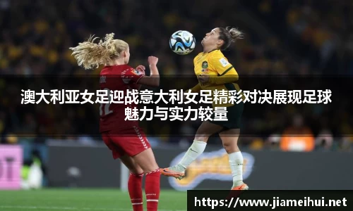 澳大利亚女足迎战意大利女足精彩对决展现足球魅力与实力较量