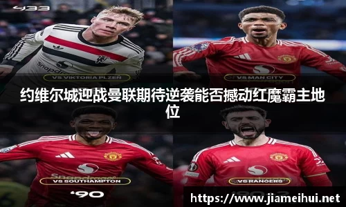 约维尔城迎战曼联期待逆袭能否撼动红魔霸主地位