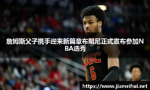 詹姆斯父子携手迎来新篇章布朗尼正式宣布参加NBA选秀